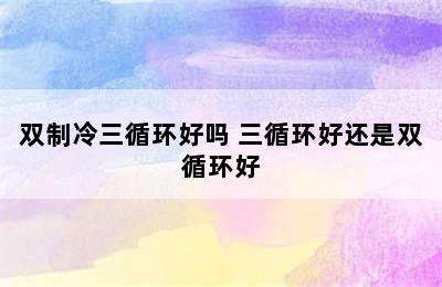 双制冷三循环好吗 三循环好还是双循环好